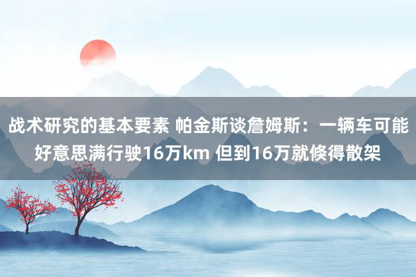 战术研究的基本要素 帕金斯谈詹姆斯：一辆车可能好意思满行驶16万km 但到16万就倏得散架