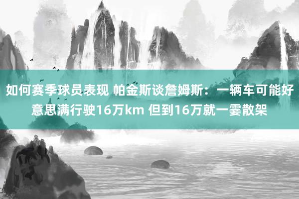 如何赛季球员表现 帕金斯谈詹姆斯：一辆车可能好意思满行驶16万km 但到16万就一霎散架