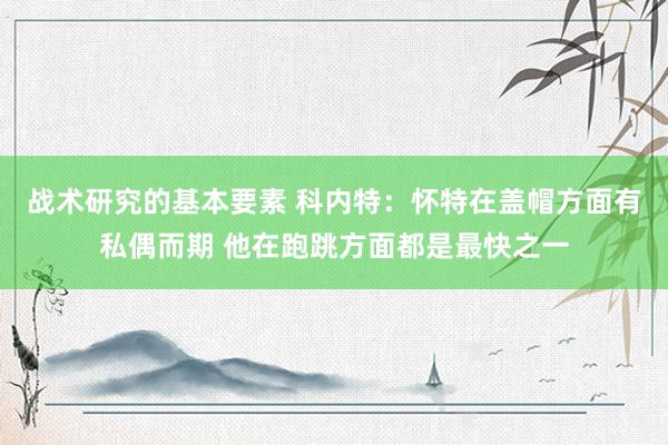 战术研究的基本要素 科内特：怀特在盖帽方面有私偶而期 他在跑跳方面都是最快之一