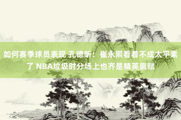 如何赛季球员表现 孔德昕：崔永熙看着不成太平素了 NBA垃圾时分场上也齐是精英禀赋