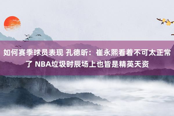 如何赛季球员表现 孔德昕：崔永熙看着不可太正常了 NBA垃圾时辰场上也皆是精英天资