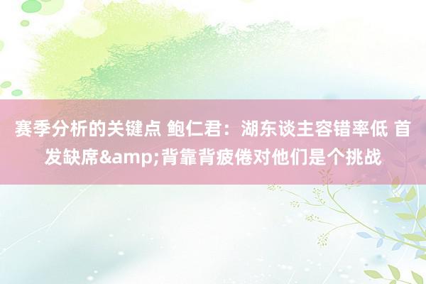 赛季分析的关键点 鲍仁君：湖东谈主容错率低 首发缺席&背靠背疲倦对他们是个挑战