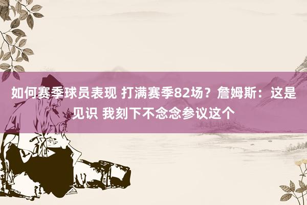 如何赛季球员表现 打满赛季82场？詹姆斯：这是见识 我刻下不念念参议这个