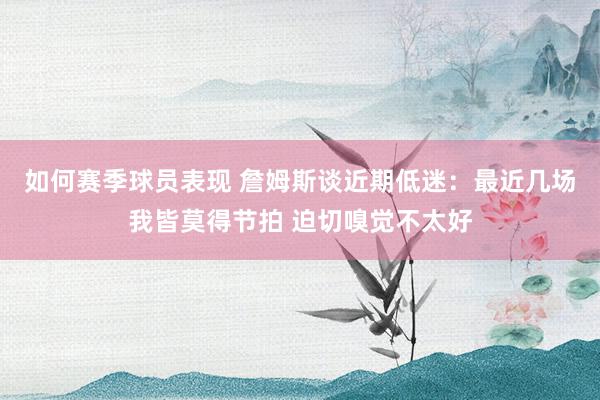 如何赛季球员表现 詹姆斯谈近期低迷：最近几场我皆莫得节拍 迫切嗅觉不太好