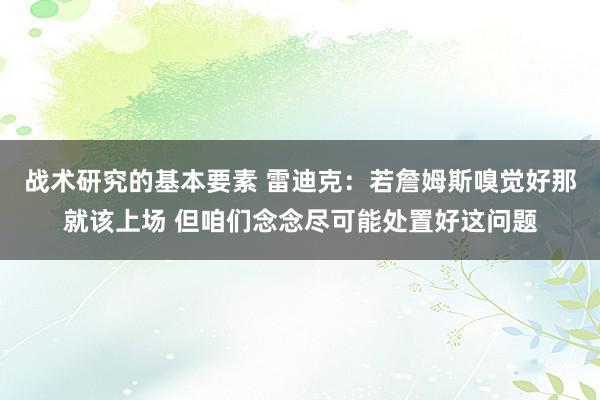 战术研究的基本要素 雷迪克：若詹姆斯嗅觉好那就该上场 但咱们念念尽可能处置好这问题