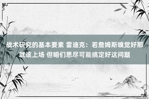 战术研究的基本要素 雷迪克：若詹姆斯嗅觉好那就该上场 但咱们思尽可能搞定好这问题