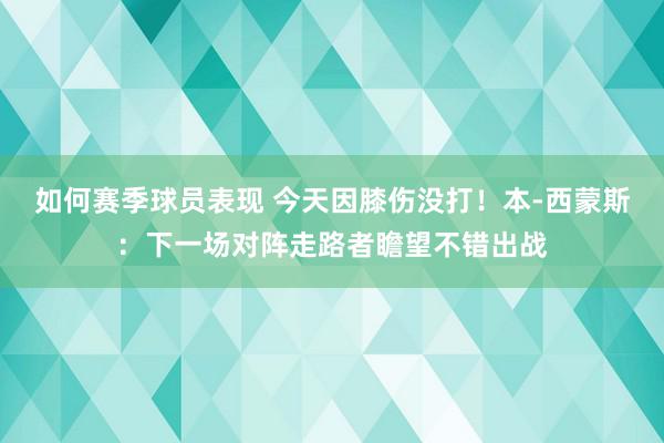 如何赛季球员表现 今天因膝伤没打！本-西蒙斯：下一场对阵走路者瞻望不错出战