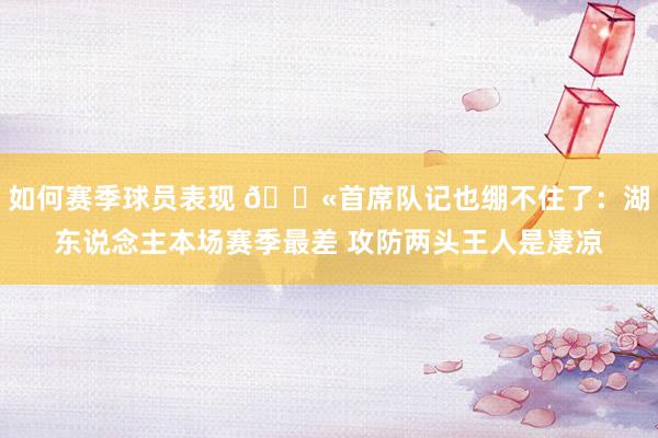 如何赛季球员表现 😫首席队记也绷不住了：湖东说念主本场赛季最差 攻防两头王人是凄凉