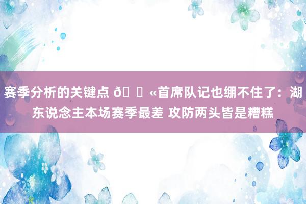 赛季分析的关键点 😫首席队记也绷不住了：湖东说念主本场赛季最差 攻防两头皆是糟糕