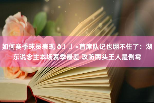 如何赛季球员表现 😫首席队记也绷不住了：湖东说念主本场赛季最差 攻防两头王人是倒霉