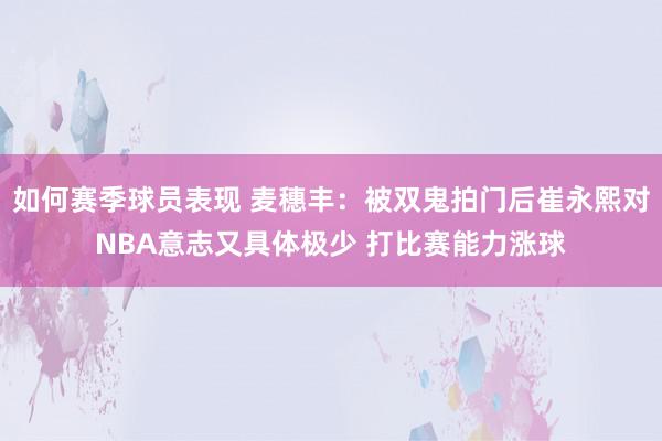 如何赛季球员表现 麦穗丰：被双鬼拍门后崔永熙对NBA意志又具体极少 打比赛能力涨球