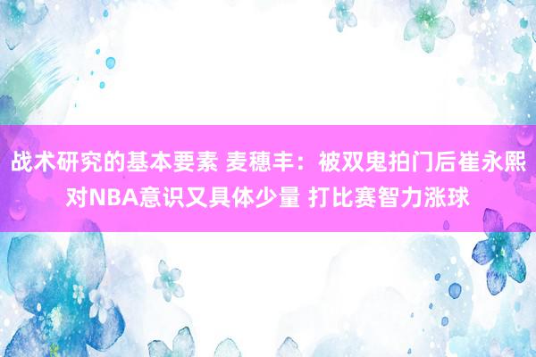 战术研究的基本要素 麦穗丰：被双鬼拍门后崔永熙对NBA意识又具体少量 打比赛智力涨球