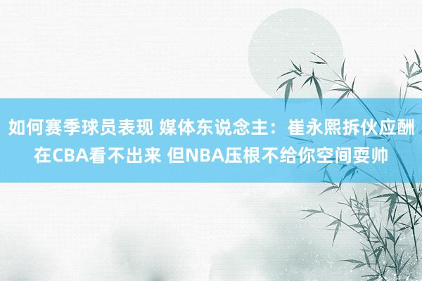 如何赛季球员表现 媒体东说念主：崔永熙拆伙应酬在CBA看不出来 但NBA压根不给你空间耍帅