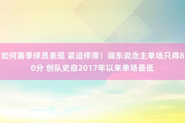 如何赛季球员表现 紧迫停滞！湖东说念主单场只得80分 创队史自2017年以来单场最低