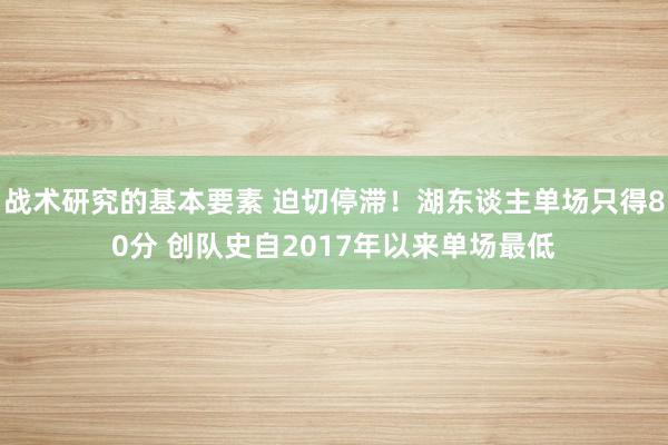 战术研究的基本要素 迫切停滞！湖东谈主单场只得80分 创队史自2017年以来单场最低