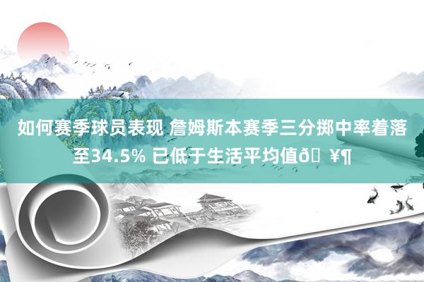 如何赛季球员表现 詹姆斯本赛季三分掷中率着落至34.5% 已低于生活平均值🥶