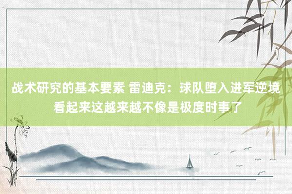 战术研究的基本要素 雷迪克：球队堕入进军逆境 看起来这越来越不像是极度时事了