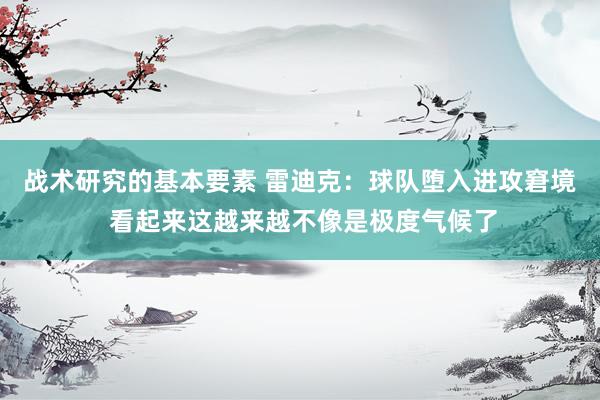 战术研究的基本要素 雷迪克：球队堕入进攻窘境 看起来这越来越不像是极度气候了