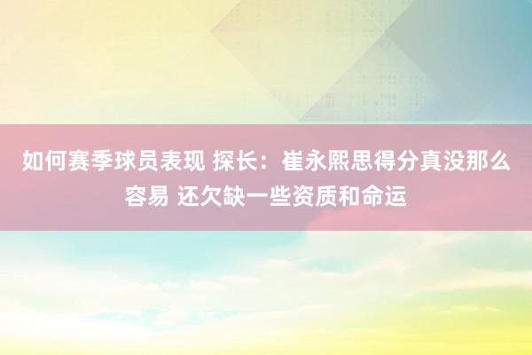 如何赛季球员表现 探长：崔永熙思得分真没那么容易 还欠缺一些资质和命运