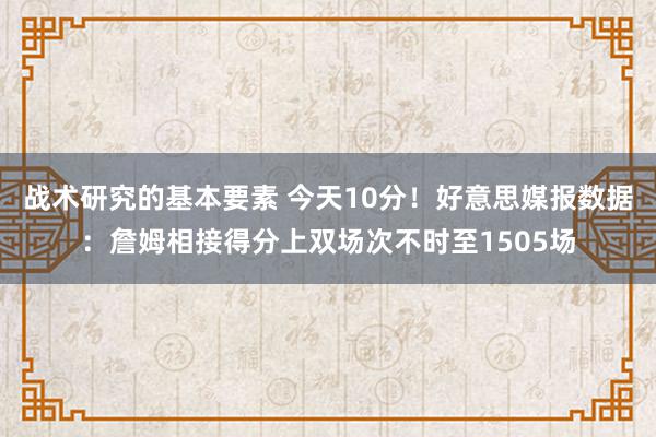 战术研究的基本要素 今天10分！好意思媒报数据：詹姆相接得分上双场次不时至1505场