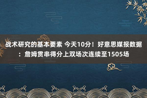 战术研究的基本要素 今天10分！好意思媒报数据：詹姆贯串得分上双场次连续至1505场