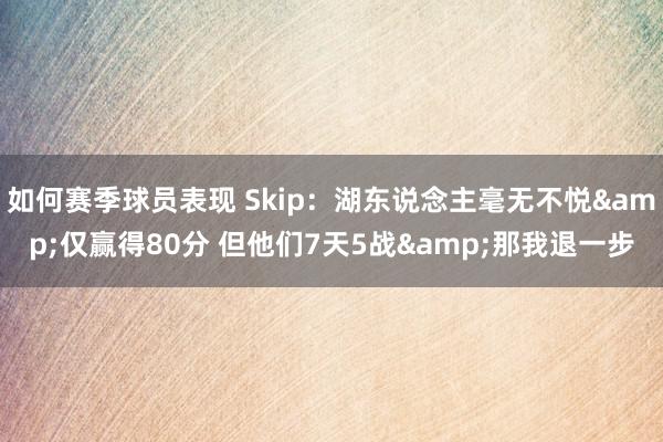 如何赛季球员表现 Skip：湖东说念主毫无不悦&仅赢得80分 但他们7天5战&那我退一步