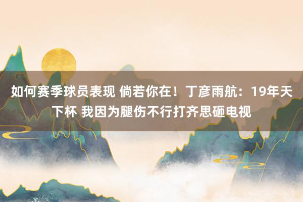 如何赛季球员表现 倘若你在！丁彦雨航：19年天下杯 我因为腿伤不行打齐思砸电视