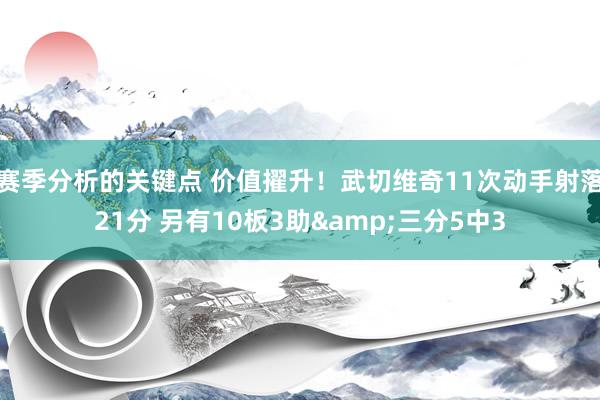 赛季分析的关键点 价值擢升！武切维奇11次动手射落21分 另有10板3助&三分5中3