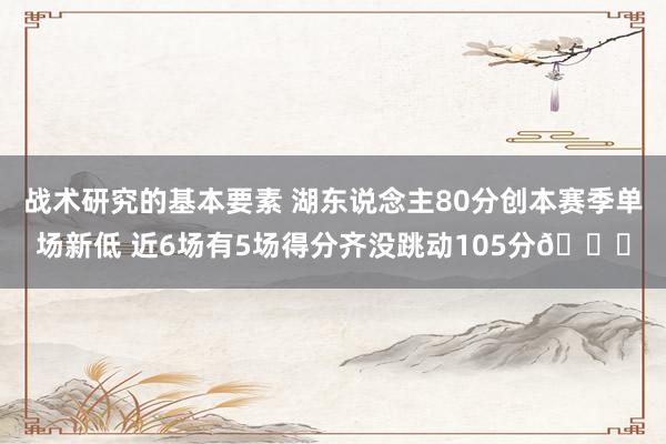 战术研究的基本要素 湖东说念主80分创本赛季单场新低 近6场有5场得分齐没跳动105分😑