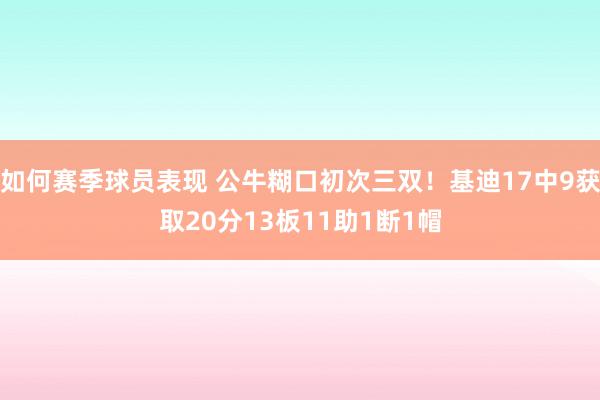 如何赛季球员表现 公牛糊口初次三双！基迪17中9获取20分13板11助1断1帽