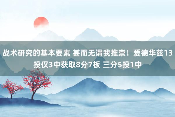 战术研究的基本要素 甚而无谓我推崇！爱德华兹13投仅3中获取8分7板 三分5投1中