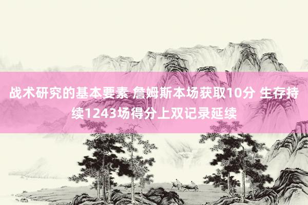 战术研究的基本要素 詹姆斯本场获取10分 生存持续1243场得分上双记录延续