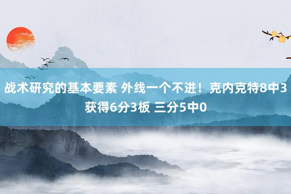 战术研究的基本要素 外线一个不进！克内克特8中3获得6分3板 三分5中0