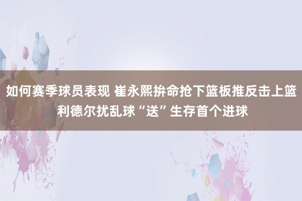 如何赛季球员表现 崔永熙拚命抢下篮板推反击上篮 利德尔扰乱球“送”生存首个进球