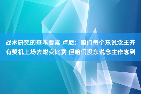 战术研究的基本要素 卢尼：咱们每个东说念主齐有契机上场去蜕变比赛 但咱们没东说念主作念到