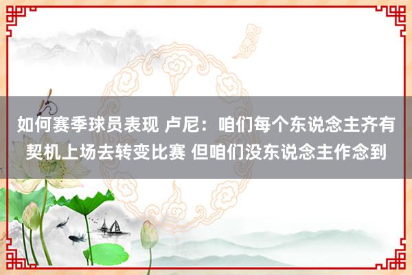 如何赛季球员表现 卢尼：咱们每个东说念主齐有契机上场去转变比赛 但咱们没东说念主作念到