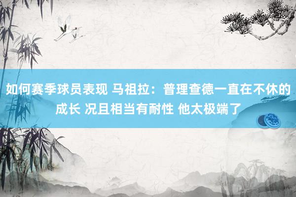 如何赛季球员表现 马祖拉：普理查德一直在不休的成长 况且相当有耐性 他太极端了