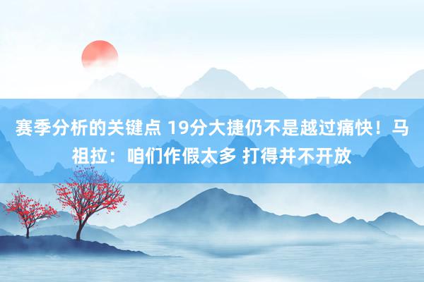 赛季分析的关键点 19分大捷仍不是越过痛快！马祖拉：咱们作假太多 打得并不开放