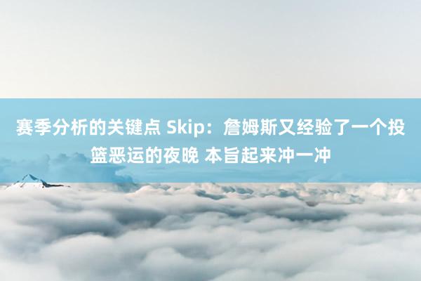 赛季分析的关键点 Skip：詹姆斯又经验了一个投篮恶运的夜晚 本旨起来冲一冲