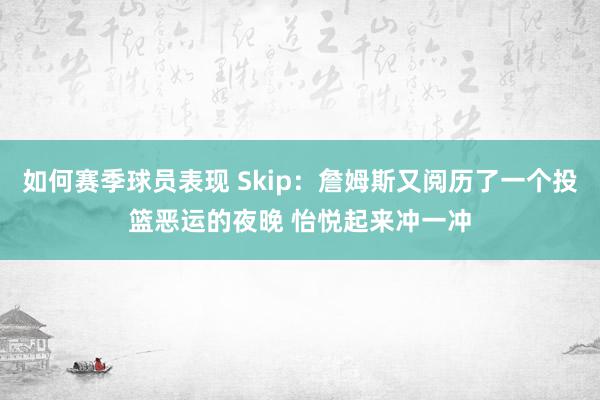 如何赛季球员表现 Skip：詹姆斯又阅历了一个投篮恶运的夜晚 怡悦起来冲一冲