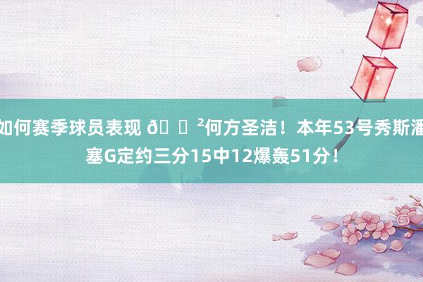 如何赛季球员表现 😲何方圣洁！本年53号秀斯潘塞G定约三分15中12爆轰51分！