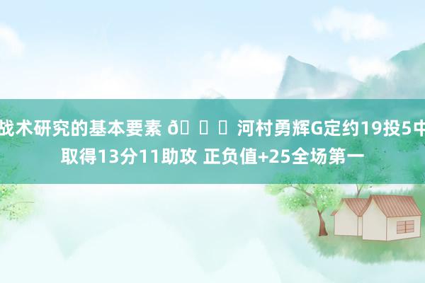 战术研究的基本要素 👀河村勇辉G定约19投5中取得13分11助攻 正负值+25全场第一