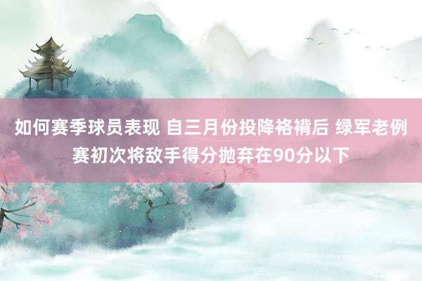 如何赛季球员表现 自三月份投降袼褙后 绿军老例赛初次将敌手得分抛弃在90分以下