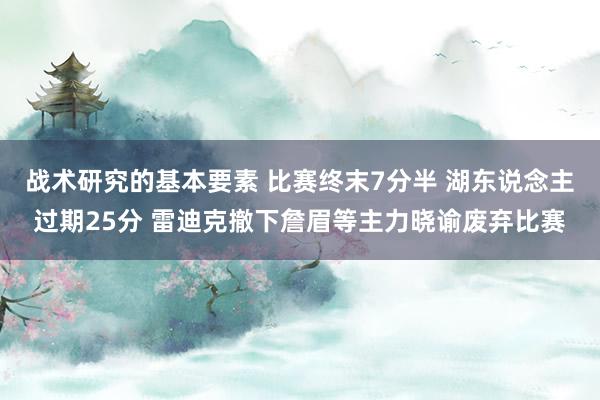 战术研究的基本要素 比赛终末7分半 湖东说念主过期25分 雷迪克撤下詹眉等主力晓谕废弃比赛