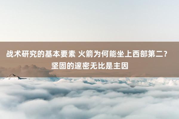 战术研究的基本要素 火箭为何能坐上西部第二？ 坚固的邃密无比是主因