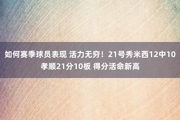 如何赛季球员表现 活力无穷！21号秀米西12中10孝顺21分10板 得分活命新高