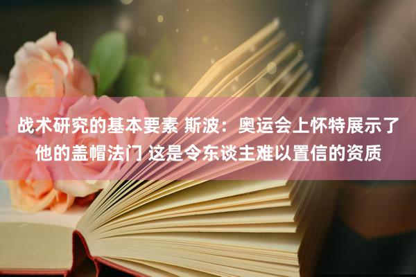 战术研究的基本要素 斯波：奥运会上怀特展示了他的盖帽法门 这是令东谈主难以置信的资质