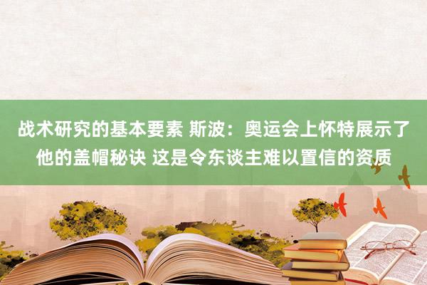 战术研究的基本要素 斯波：奥运会上怀特展示了他的盖帽秘诀 这是令东谈主难以置信的资质