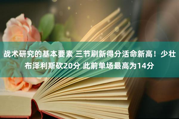 战术研究的基本要素 三节刷新得分活命新高！少壮布泽利斯砍20分 此前单场最高为14分