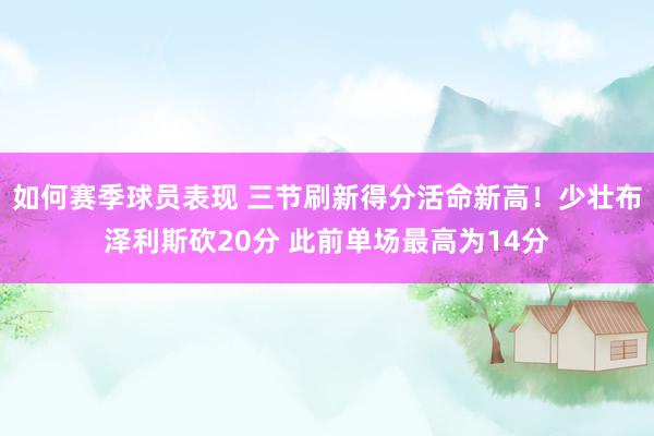 如何赛季球员表现 三节刷新得分活命新高！少壮布泽利斯砍20分 此前单场最高为14分